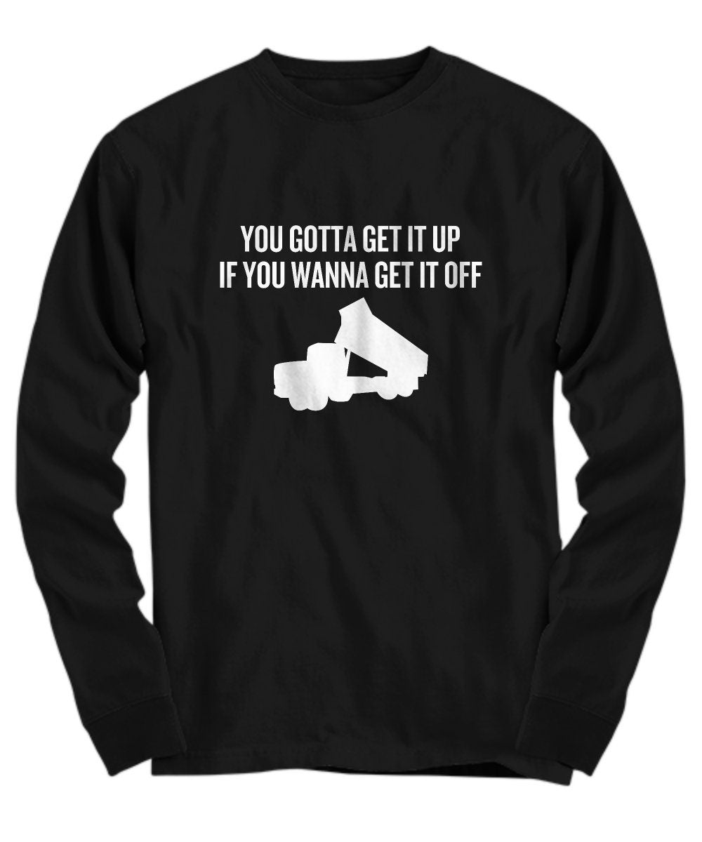 Dump Truck Shirt Funny Dump Truck Driver Gift You Gotta Get It Up If You Wanna Get It Off Long Sleeve Tee Graphic Tee – Cozy Vibes · Perfect For Daily Wear