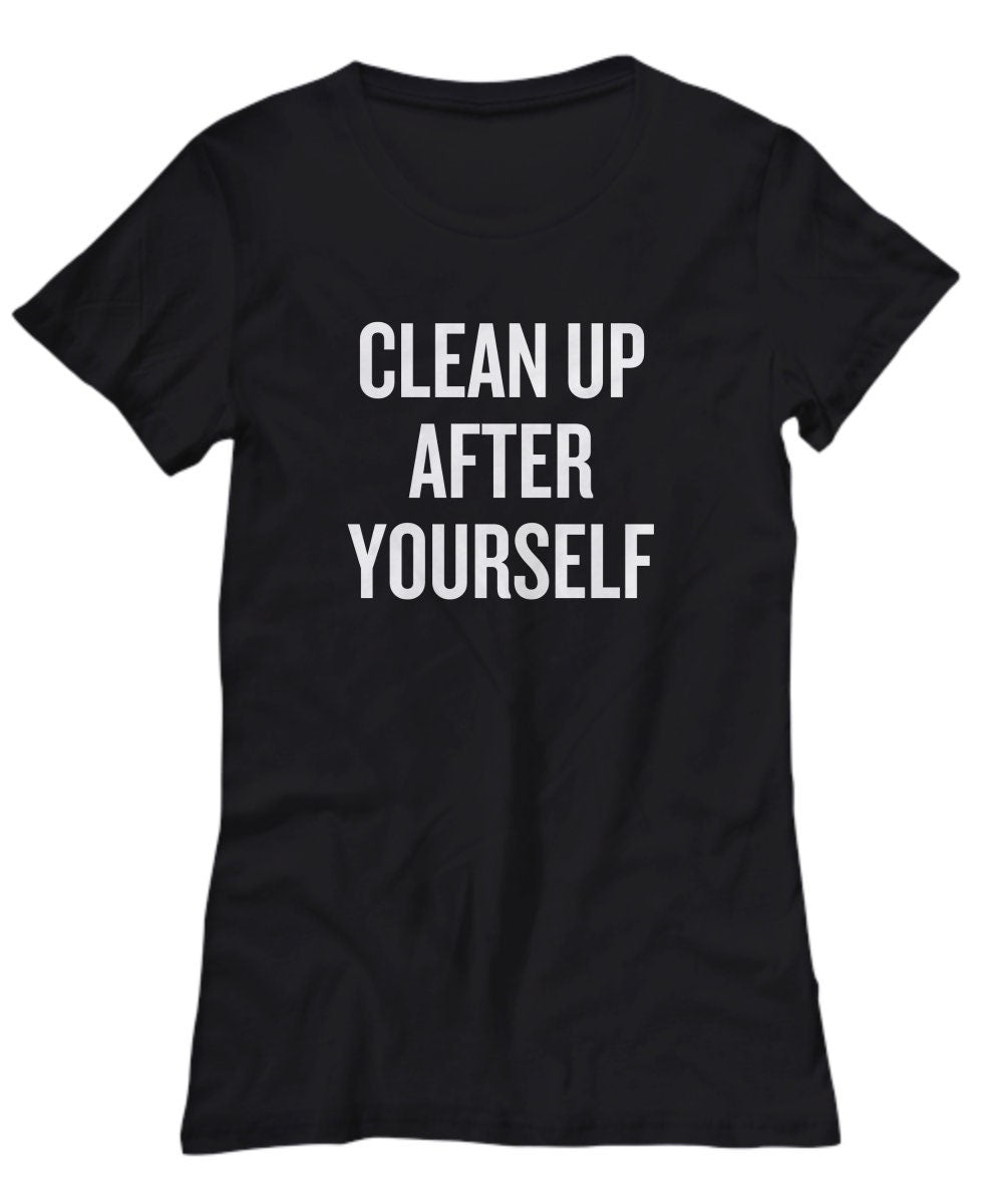 Cleaning Lady Gift Funny Maid Gift Mom Gift Nanny Gift House Cleaner Shirt Clean Up After Yourself Women39s Tee Graphic Tee – Soft Feel · High-Quality Print