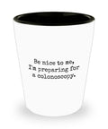 Colonoscopy Gift Idea Colonoscopy Shot Glass Get Well Gift Idea Ceramic Shot Glass Be Nice To Me I39m Preparing For a Colonoscopy Graphic Tee – Premium Graphic · Great Gift For Fans